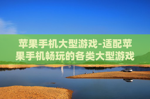 苹果手机大型游戏-适配苹果手机畅玩的各类大型游戏