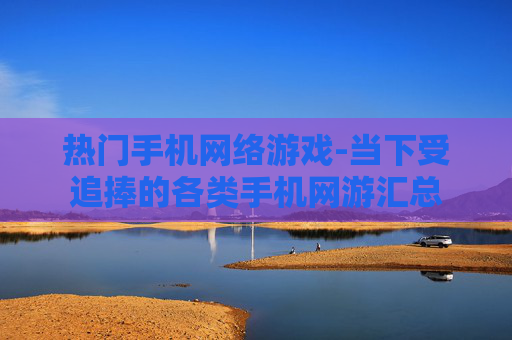 热门手机网络游戏-当下受追捧的各类手机网游汇总