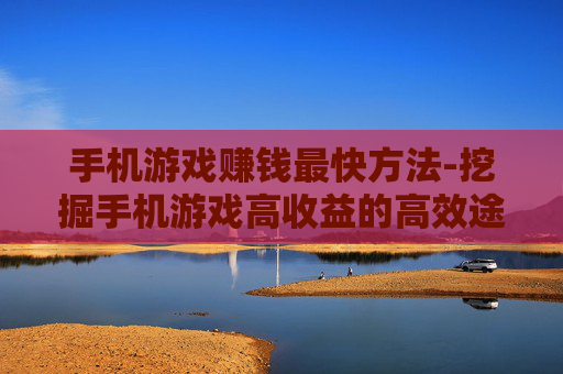 手机游戏赚钱最快方法-挖掘手机游戏高收益的高效途径