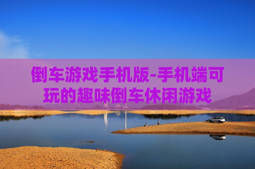 倒车游戏手机版-手机端可玩的趣味倒车休闲游戏 倒车游戏手机版-手机端可玩的趣味倒车休闲游戏