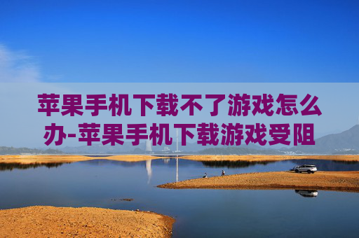 苹果手机下载不了游戏怎么办-苹果手机下载游戏受阻解决办法