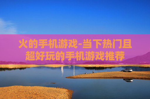 火的手机游戏-当下热门且超好玩的手机游戏推荐