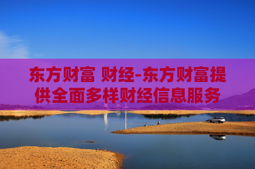 东方财富 财经-东方财富提供全面多样财经信息服务