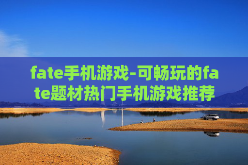 fate手机游戏-可畅玩的fate题材热门手机游戏推荐
