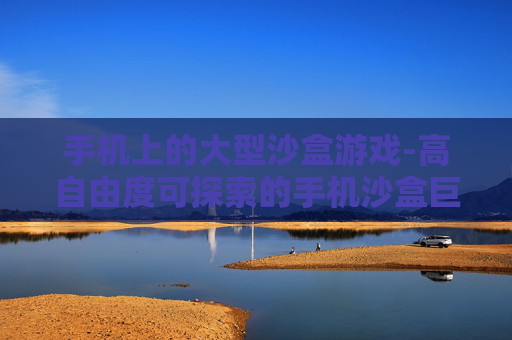 手机上的大型沙盒游戏-高自由度可探索的手机沙盒巨作 手机上的大型沙盒游戏-高自由度可探索的手机沙盒巨作