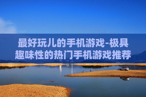 最好玩儿的手机游戏-极具趣味性的热门手机游戏推荐 最好玩儿的手机游戏-极具趣味性的热门手机游戏推荐