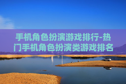 手机角色扮演游戏排行-热门手机角色扮演类游戏排名情况