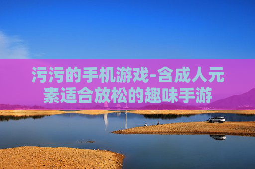 污污的手机游戏-含成人元素适合放松的趣味手游