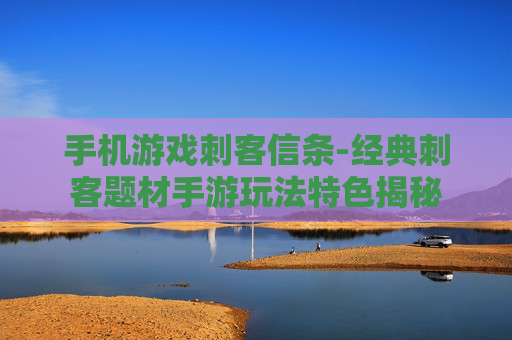 手机游戏刺客信条-经典刺客题材手游玩法特色揭秘