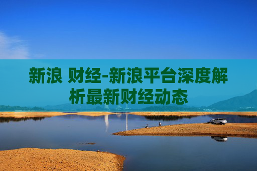 新浪 财经-新浪平台深度解析最新财经动态