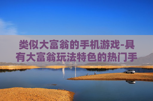 类似大富翁的手机游戏-具有大富翁玩法特色的热门手机游戏选择 类似大富翁的手机游戏-具有大富翁玩法特色的热门手机游戏选择