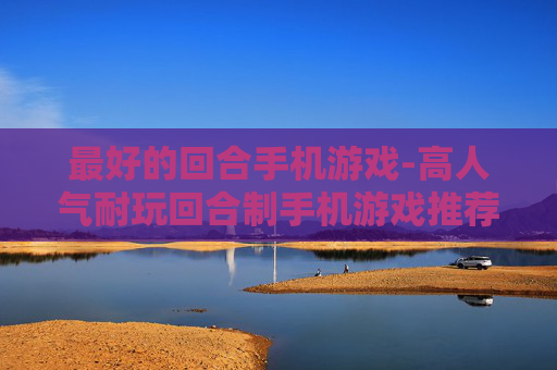 最好的回合手机游戏-高人气耐玩回合制手机游戏推荐 最好的回合手机游戏-高人气耐玩回合制手机游戏推荐