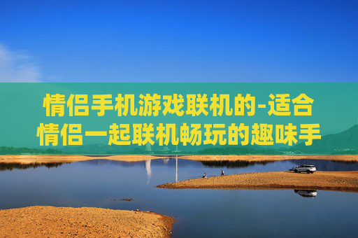 情侣手机游戏联机的-适合情侣一起联机畅玩的趣味手机游戏