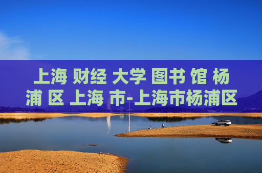 上海 财经 大学 图书 馆 杨浦 区 上海 市-上海市杨浦区上海财经大学图书馆探秘