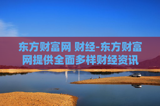 东方财富网 财经-东方财富网提供全面多样财经资讯