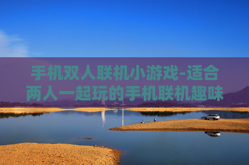 手机双人联机小游戏-适合两人一起玩的手机联机趣味小游戏