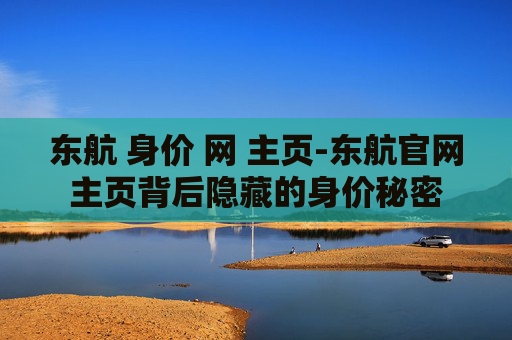 东航 身价 网 主页-东航官网主页背后隐藏的身价秘密