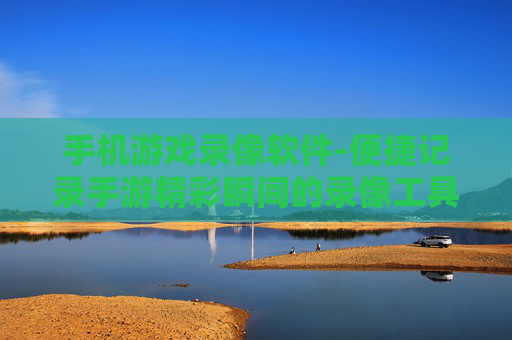 手机游戏录像软件-便捷记录手游精彩瞬间的录像工具 手机游戏录像软件-便捷记录手游精彩瞬间的录像工具