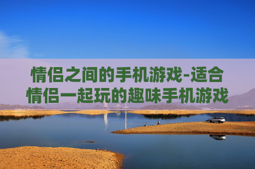 情侣之间的手机游戏-适合情侣一起玩的趣味手机游戏推荐