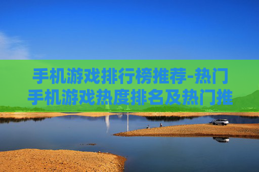 手机游戏排行榜推荐-热门手机游戏热度排名及热门推荐 手机游戏排行榜推荐-热门手机游戏热度排名及热门推荐