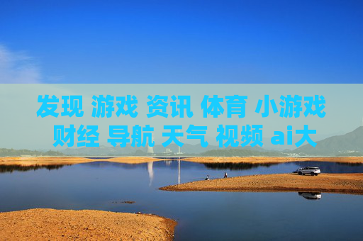 发现 游戏 资讯 体育 小游戏 财经 导航 天气 视频 ai大全 日历-获取多领域信息含游戏体育财经等资源