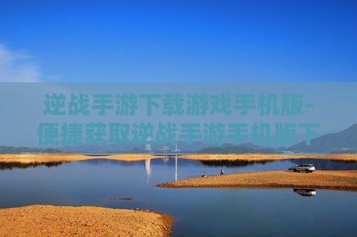 逆战手游下载游戏手机版-便捷获取逆战手游手机版下载途径