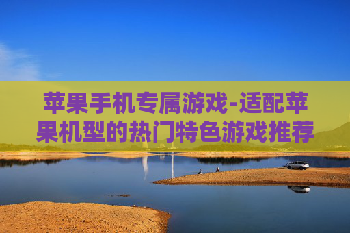 苹果手机专属游戏-适配苹果机型的热门特色游戏推荐