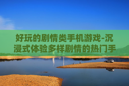 好玩的剧情类手机游戏-沉浸式体验多样剧情的热门手游