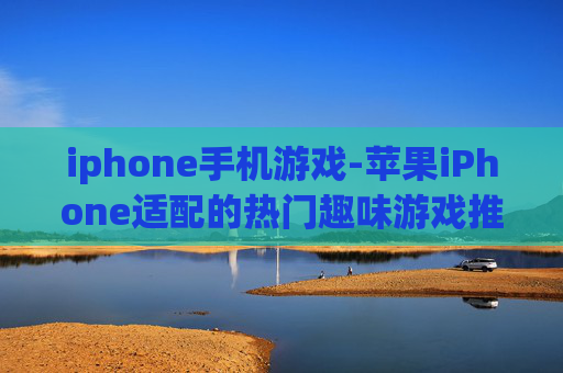 iphone手机游戏-苹果iPhone适配的热门趣味游戏推荐