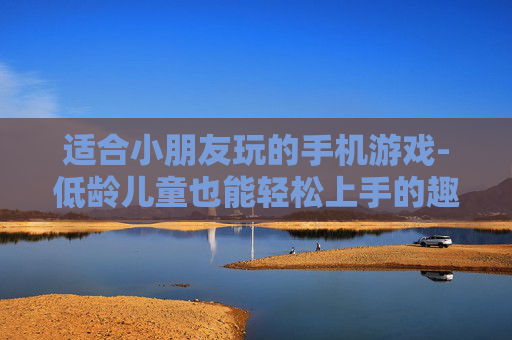 适合小朋友玩的手机游戏-低龄儿童也能轻松上手的趣味手游