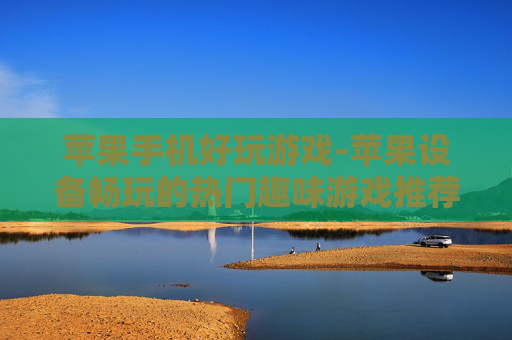 苹果手机好玩游戏-苹果设备畅玩的热门趣味游戏推荐