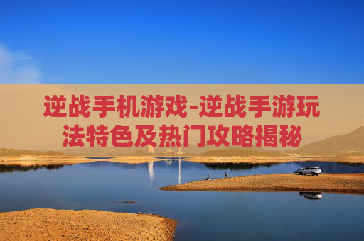 逆战手机游戏-逆战手游玩法特色及热门攻略揭秘