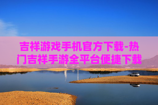 吉祥游戏手机官方下载-热门吉祥手游全平台便捷下载渠道 吉祥游戏手机官方下载-热门吉祥手游全平台便捷下载渠道