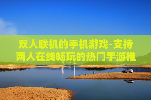 双人联机的手机游戏-支持两人在线畅玩的热门手游推荐