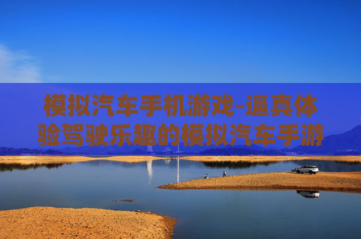 模拟汽车手机游戏-逼真体验驾驶乐趣的模拟汽车手游