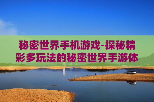 秘密世界手机游戏-探秘精彩多玩法的秘密世界手游体验 秘密世界手机游戏-探秘精彩多玩法的秘密世界手游体验