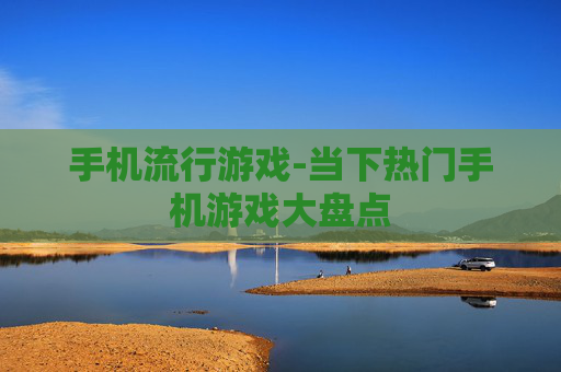 手机流行游戏-当下热门手机游戏大盘点 手机流行游戏-当下热门手机游戏大盘点