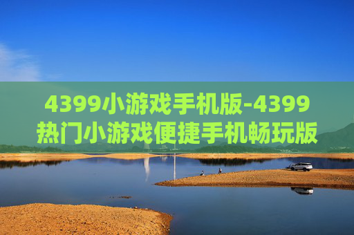 4399小游戏手机版-4399热门小游戏便捷手机畅玩版本 4399小游戏手机版-4399热门小游戏便捷手机畅玩版本