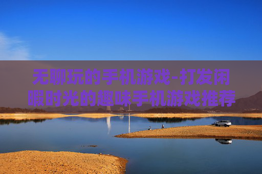 无聊玩的手机游戏-打发闲暇时光的趣味手机游戏推荐 无聊玩的手机游戏-打发闲暇时光的趣味手机游戏推荐
