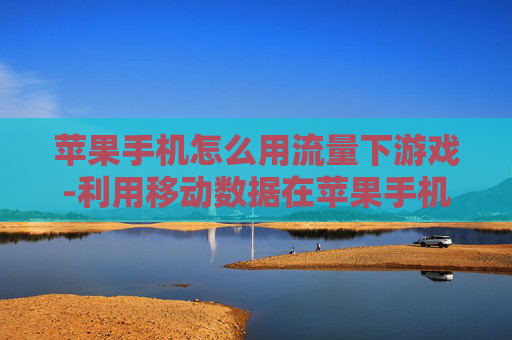 苹果手机怎么用流量下游戏-利用移动数据在苹果手机下载游戏方法