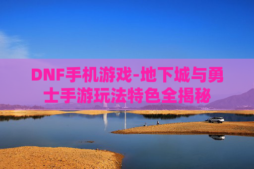 DNF手机游戏-地下城与勇士手游玩法特色全揭秘 DNF手机游戏-地下城与勇士手游玩法特色全揭秘
