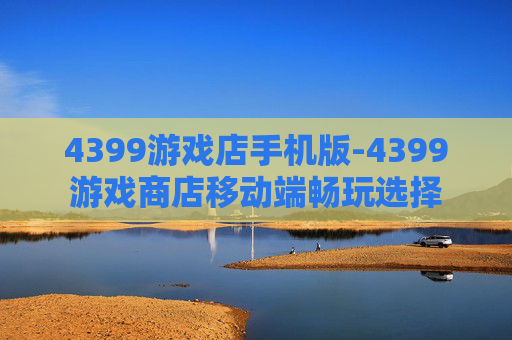 4399游戏店手机版-4399游戏商店移动端畅玩选择