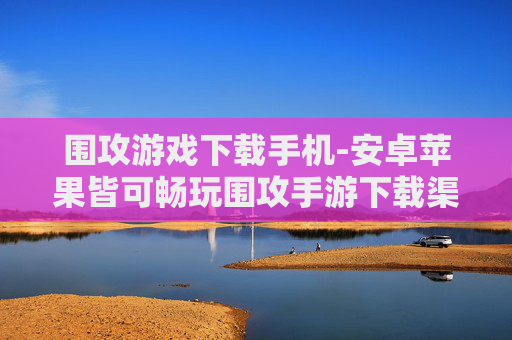 围攻游戏下载手机-安卓苹果皆可畅玩围攻手游下载渠道