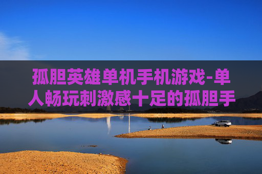 孤胆英雄单机手机游戏-单人畅玩刺激感十足的孤胆手游佳作
