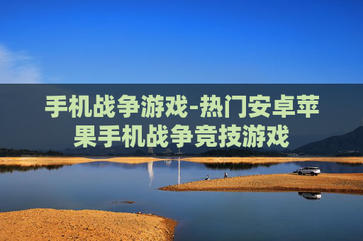 手机战争游戏-热门安卓苹果手机战争竞技游戏