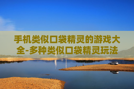 手机类似口袋精灵的游戏大全-多种类似口袋精灵玩法的手机游戏汇总