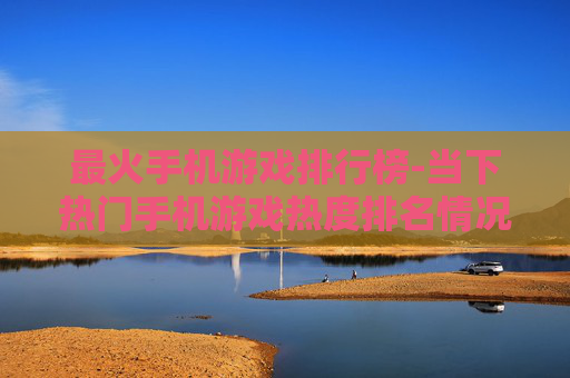 最火手机游戏排行榜-当下热门手机游戏热度排名情况