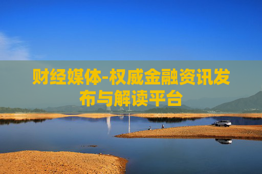 财经媒体-权威金融资讯发布与解读平台