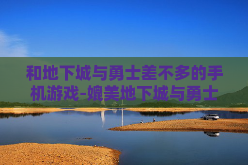 和地下城与勇士差不多的手机游戏-媲美地下城与勇士的热门手机游戏推荐