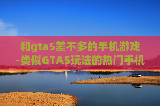 和gta5差不多的手机游戏-类似GTA5玩法的热门手机游戏推荐